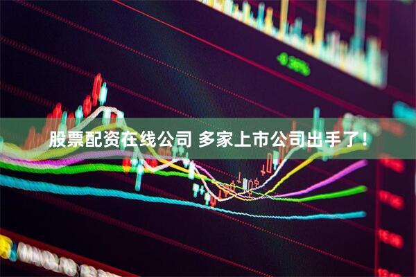 股票配资在线公司 多家上市公司出手了！