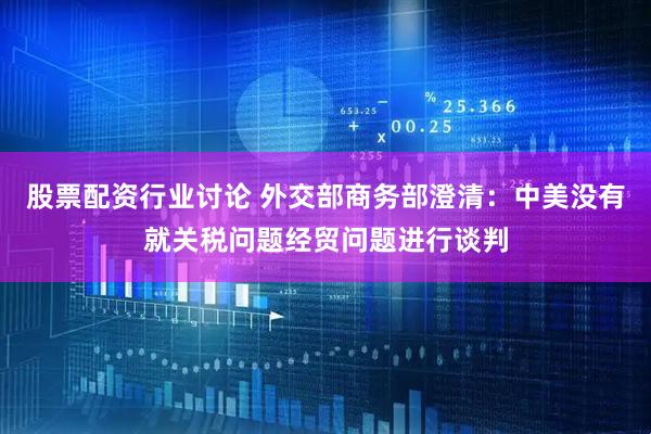 股票配资行业讨论 外交部商务部澄清：中美没有就关税问题经贸问题进行谈判