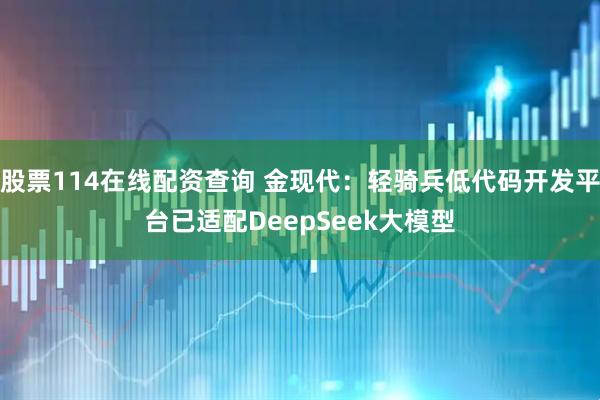 股票114在线配资查询 金现代：轻骑兵低代码开发平台已适配DeepSeek大模型