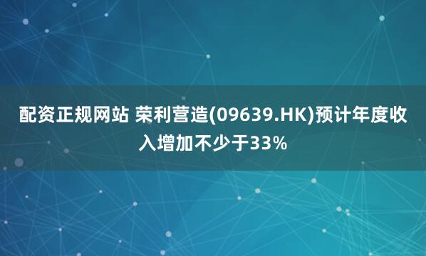 配资正规网站 荣利营造(09639.HK)预计年度收入增加不少于33%