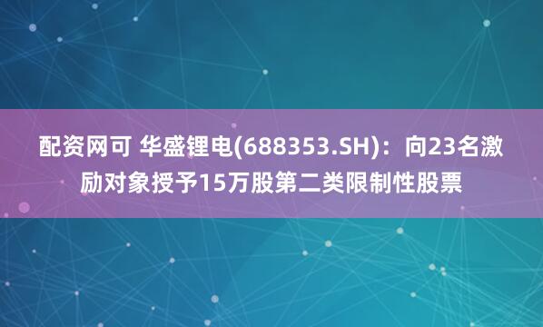配资网可 华盛锂电(688353.SH)：向23名激励对象授予15万股第二类限制性股票