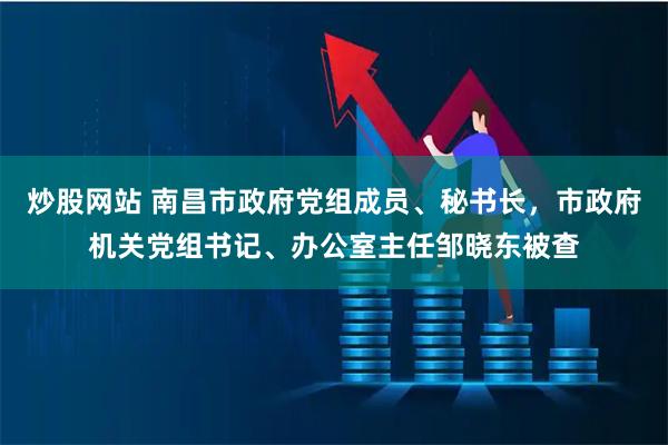 炒股网站 南昌市政府党组成员、秘书长，市政府机关党组书记、办公室主任邹晓东被查
