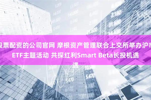 股票配资的公司官网 摩根资产管理联合上交所举办沪市ETF主题活动 共探红利Smart Beta长投机遇