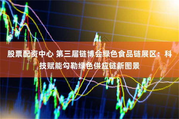 股票配资中心 第三届链博会绿色食品链展区：科技赋能勾勒绿色供应链新图景