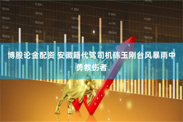 博股论金配资 安徽籍代驾司机陈玉刚台风暴雨中勇救伤者
