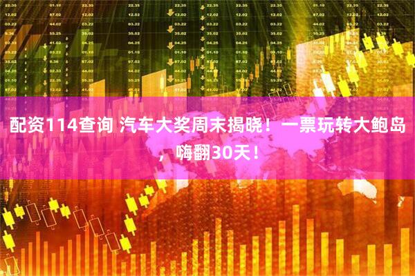 配资114查询 汽车大奖周末揭晓！一票玩转大鲍岛，嗨翻30天！