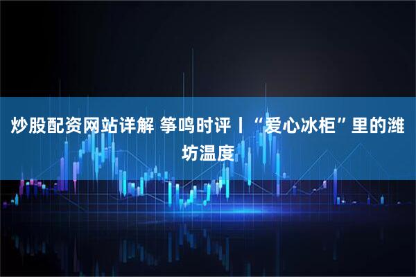 炒股配资网站详解 筝鸣时评丨“爱心冰柜”里的潍坊温度