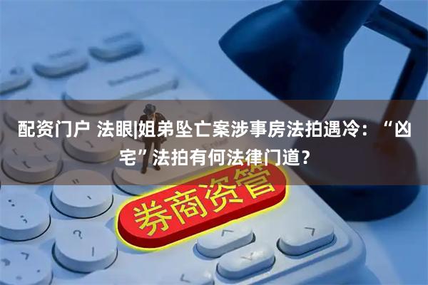 配资门户 法眼|姐弟坠亡案涉事房法拍遇冷：“凶宅”法拍有何法律门道？