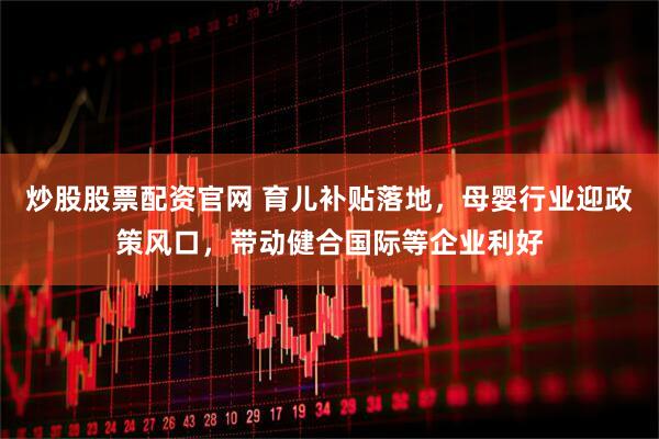 炒股股票配资官网 育儿补贴落地，母婴行业迎政策风口，带动健合国际等企业利好