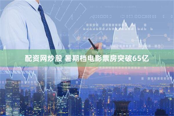 配资网炒股 暑期档电影票房突破65亿