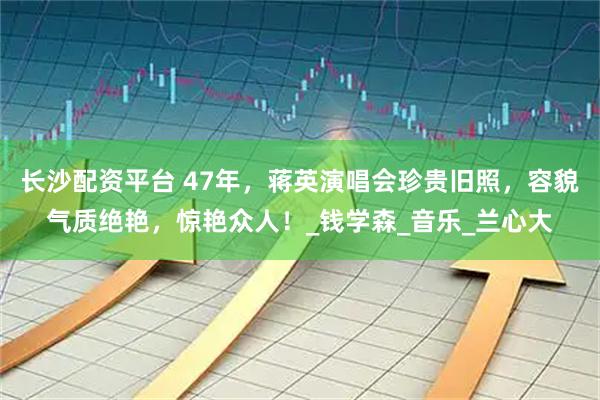 长沙配资平台 47年，蒋英演唱会珍贵旧照，容貌气质绝艳，惊艳众人！_钱学森_音乐_兰心大