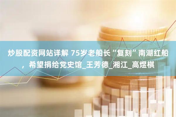 炒股配资网站详解 75岁老船长“复刻”南湖红船，希望捐给党史馆_王芳德_湘江_高煜棋