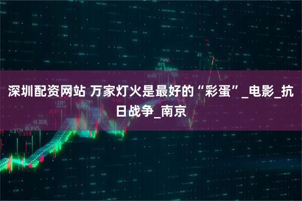 深圳配资网站 万家灯火是最好的“彩蛋”_电影_抗日战争_南京