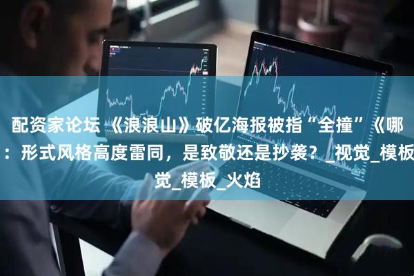 配资家论坛 《浪浪山》破亿海报被指“全撞”《哪吒2》：形式风格高度雷同，是致敬还是抄袭？_视觉_模板_火焰
