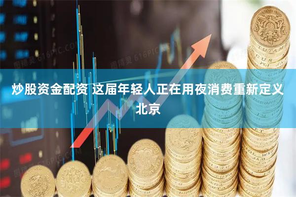 炒股资金配资 这届年轻人正在用夜消费重新定义北京