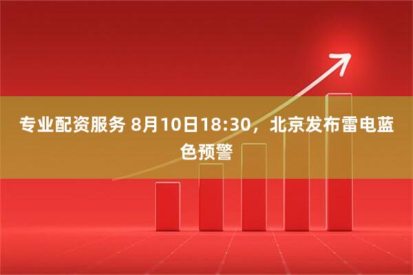专业配资服务 8月10日18:30，北京发布雷电蓝色预警