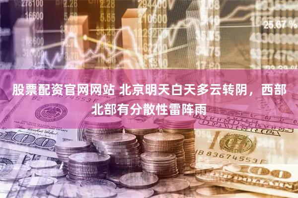 股票配资官网网站 北京明天白天多云转阴，西部北部有分散性雷阵雨