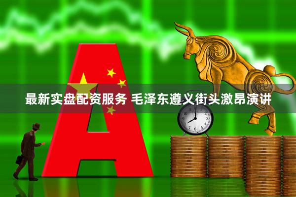 最新实盘配资服务 毛泽东遵义街头激昂演讲