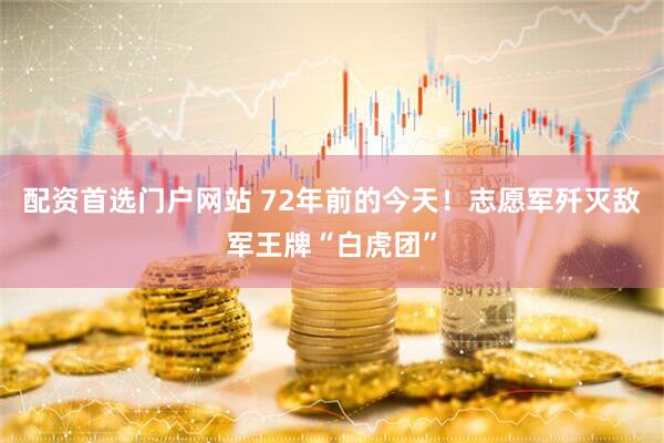 配资首选门户网站 72年前的今天！志愿军歼灭敌军王牌“白虎团”