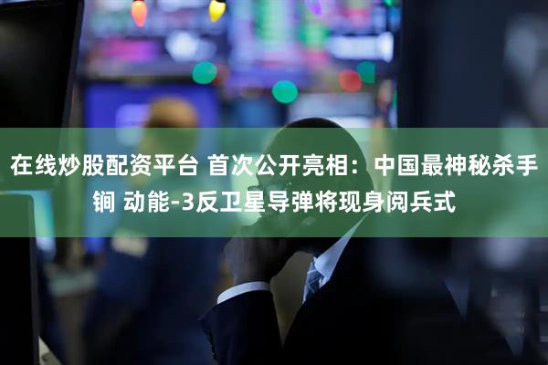 在线炒股配资平台 首次公开亮相：中国最神秘杀手锏 动能-3反卫星导弹将现身阅兵式