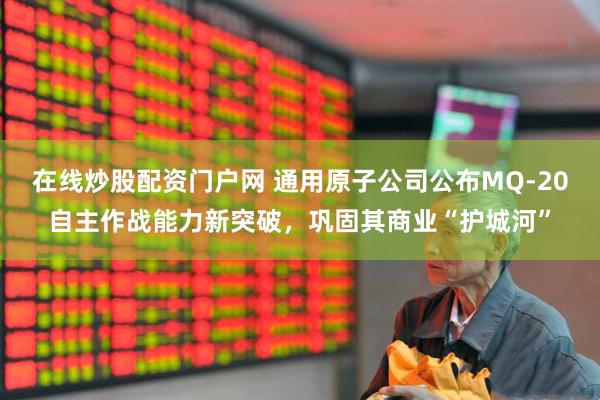在线炒股配资门户网 通用原子公司公布MQ-20自主作战能力新突破，巩固其商业“护城河”