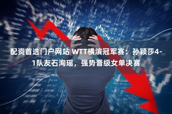 配资首选门户网站 WTT横滨冠军赛：孙颖莎4-1队友石洵瑶，强势晋级女单决赛