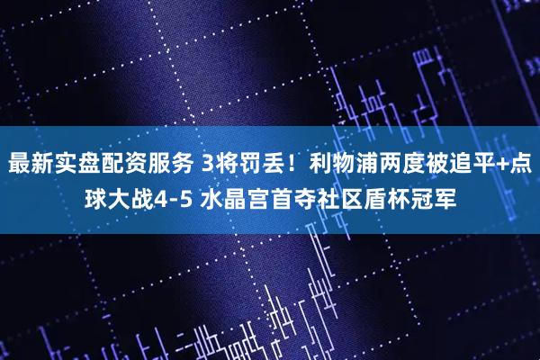 最新实盘配资服务 3将罚丢！利物浦两度被追平+点球大战4-5 水晶宫首夺社区盾杯冠军