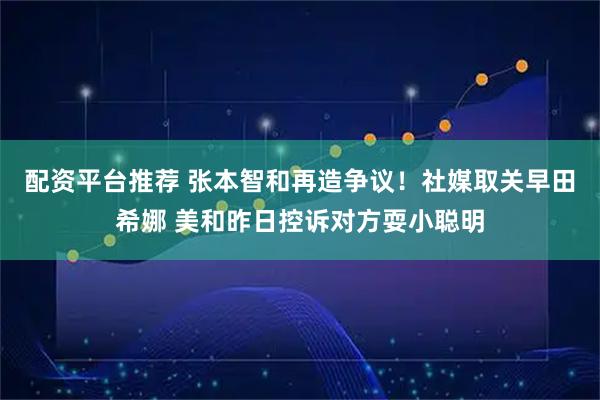 配资平台推荐 张本智和再造争议！社媒取关早田希娜 美和昨日控诉对方耍小聪明