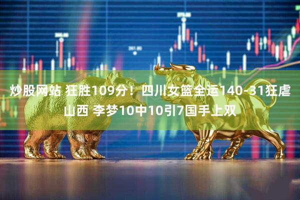 炒股网站 狂胜109分！四川女篮全运140-31狂虐山西 李梦10中10引7国手上双