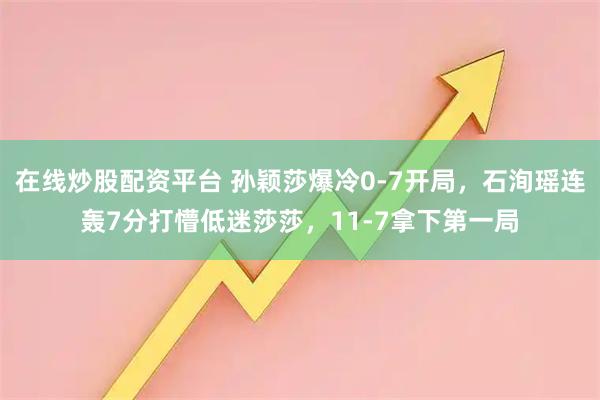 在线炒股配资平台 孙颖莎爆冷0-7开局，石洵瑶连轰7分打懵低迷莎莎，11-7拿下第一局