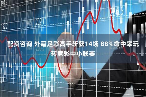 配资咨询 外籍足彩高手斩获14场 88%命中率玩转竞彩中小联赛