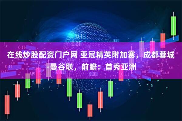 在线炒股配资门户网 亚冠精英附加赛，成都蓉城-曼谷联，前瞻：首秀亚洲