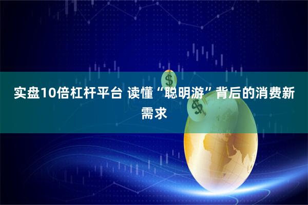 实盘10倍杠杆平台 读懂“聪明游”背后的消费新需求