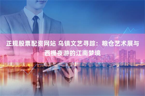 正规股票配资网站 乌镇文艺寻踪：粮仓艺术展与西栅夜游的江南梦境