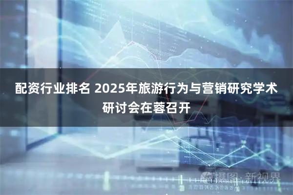 配资行业排名 2025年旅游行为与营销研究学术研讨会在蓉召开