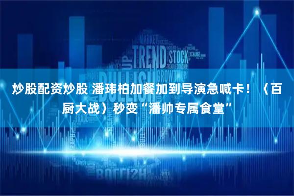 炒股配资炒股 潘玮柏加餐加到导演急喊卡！〈百厨大战〉秒变“潘帅专属食堂”