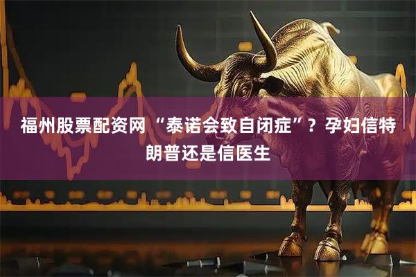 福州股票配资网 “泰诺会致自闭症”？孕妇信特朗普还是信医生