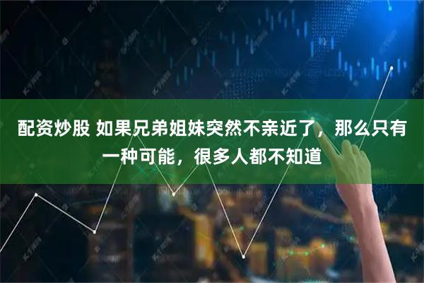 配资炒股 如果兄弟姐妹突然不亲近了，那么只有一种可能，很多人都不知道