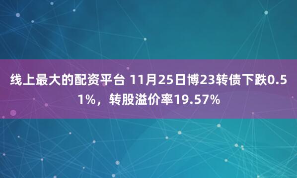 线上最大的配资平台 11月25日博23转债下跌0.51%，转股溢价率19.57%