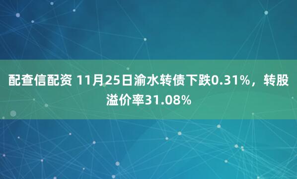 配查信配资 11月25日渝水转债下跌0.31%，转股溢价率31.08%