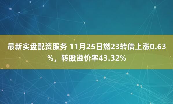 最新实盘配资服务 11月25日燃23转债上涨0.63%，转股溢价率43.32%