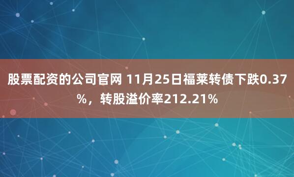 股票配资的公司官网 11月25日福莱转债下跌0.37%，转股溢价率212.21%
