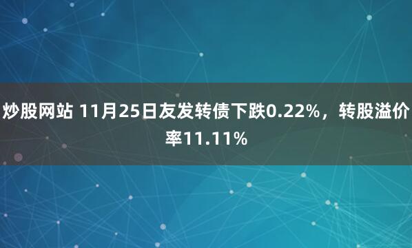 炒股网站 11月25日友发转债下跌0.22%，转股溢价率11.11%