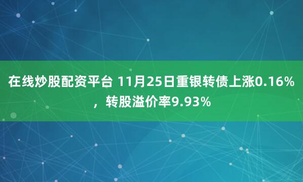 在线炒股配资平台 11月25日重银转债上涨0.16%，转股溢价率9.93%