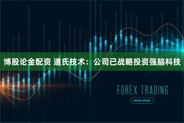 博股论金配资 道氏技术：公司已战略投资强脑科技