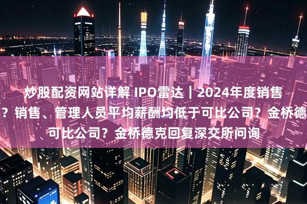 炒股配资网站详解 IPO雷达｜2024年度销售返利超过收入增幅？销售、管理人员平均薪酬均低于可比公司？金桥德克回复深交所问询