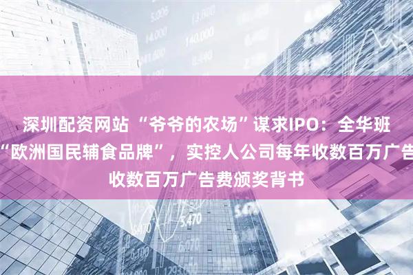 深圳配资网站 “爷爷的农场”谋求IPO：全华班广州创立的“欧洲国民辅食品牌”，实控人公司每年收数百万广告费颁奖背书