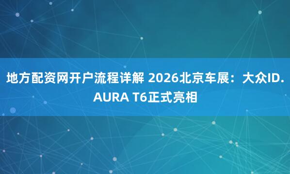 地方配资网开户流程详解 2026北京车展：大众ID.AURA T6正式亮相