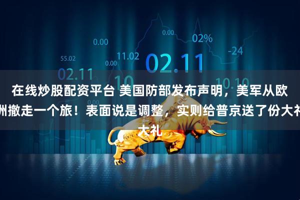 在线炒股配资平台 美国防部发布声明,美军从欧洲撤走一个旅!表面说是调整,实则给普京送了份大礼
