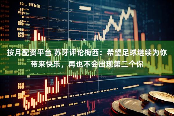 按月配资平台 苏牙评论梅西：希望足球继续为你带来快乐，再也不会出现第二个你
